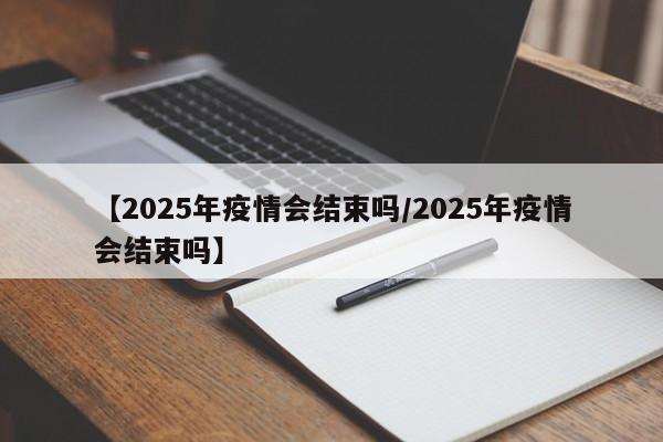 【2025年疫情会结束吗/2025年疫情会结束吗】