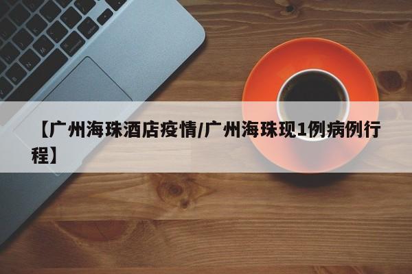 【广州海珠酒店疫情/广州海珠现1例病例行程】