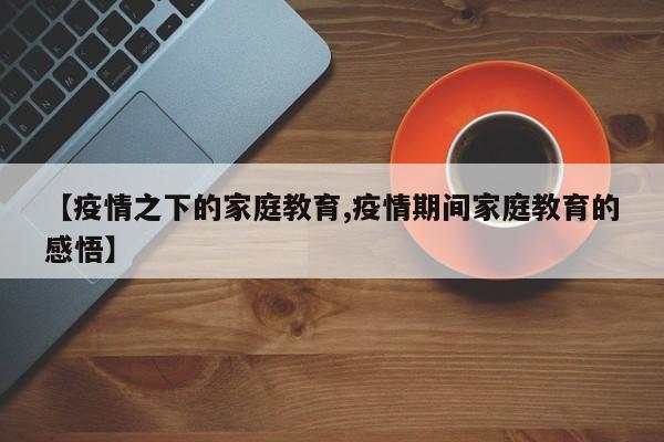 【疫情之下的家庭教育,疫情期间家庭教育的感悟】