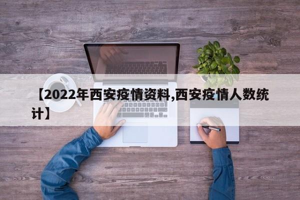【2022年西安疫情资料,西安疫情人数统计】