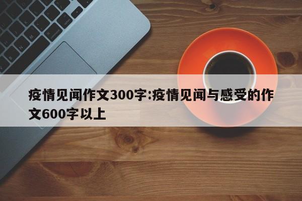 疫情见闻作文300字:疫情见闻与感受的作文600字以上