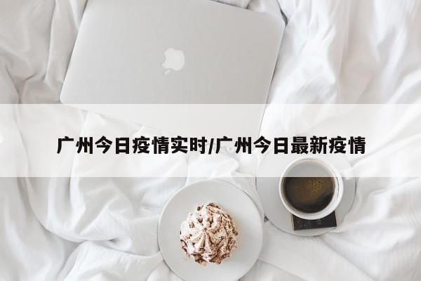 广州今日疫情实时/广州今日最新疫情