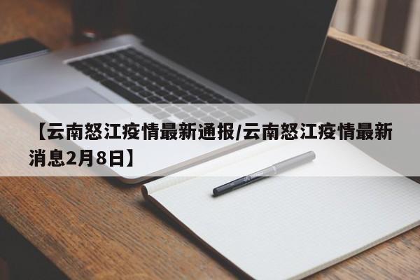 【云南怒江疫情最新通报/云南怒江疫情最新消息2月8日】