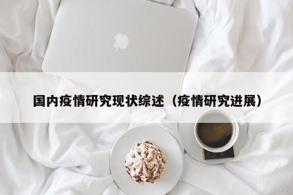 国内疫情研究现状综述（疫情研究进展）