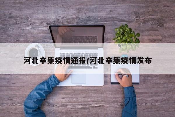 河北辛集疫情通报/河北辛集疫情发布