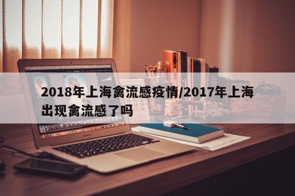 2018年上海禽流感疫情/2017年上海出现禽流感了吗
