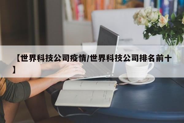 【世界科技公司疫情/世界科技公司排名前十】