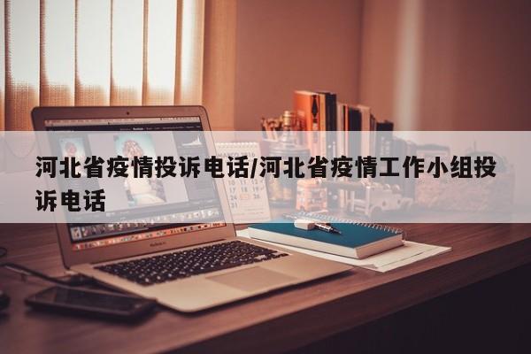 河北省疫情投诉电话/河北省疫情工作小组投诉电话
