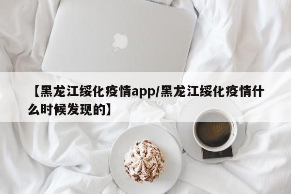 【黑龙江绥化疫情app/黑龙江绥化疫情什么时候发现的】