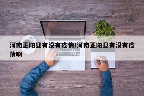 河南正阳县有没有疫情/河南正阳县有没有疫情啊