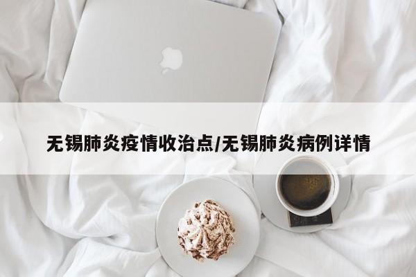 无锡肺炎疫情收治点/无锡肺炎病例详情