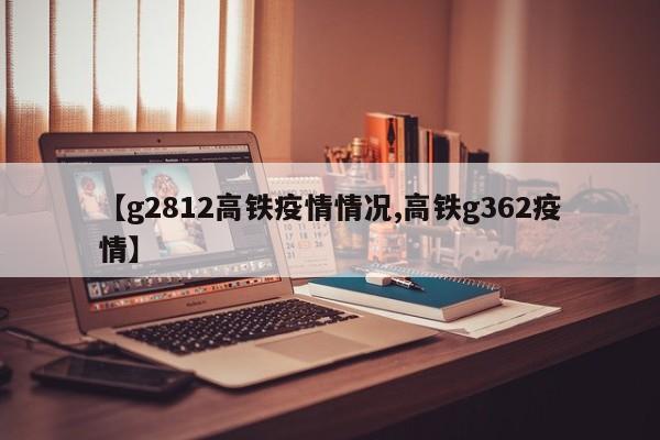 【g2812高铁疫情情况,高铁g362疫情】