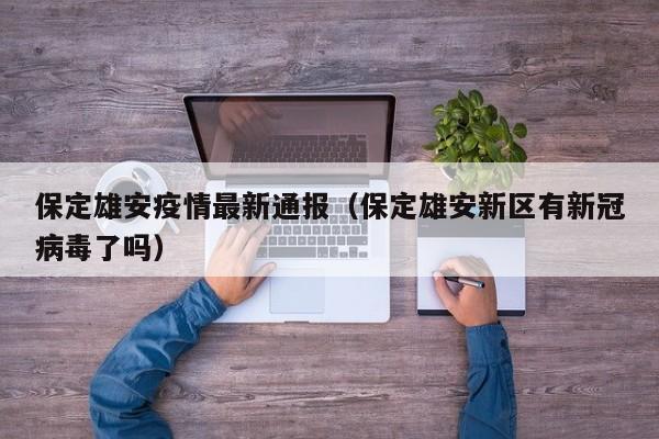 保定雄安疫情最新通报（保定雄安新区有新冠病毒了吗）