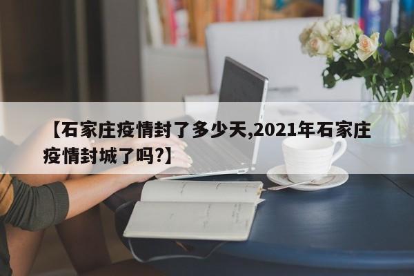 【石家庄疫情封了多少天,2021年石家庄疫情封城了吗?】