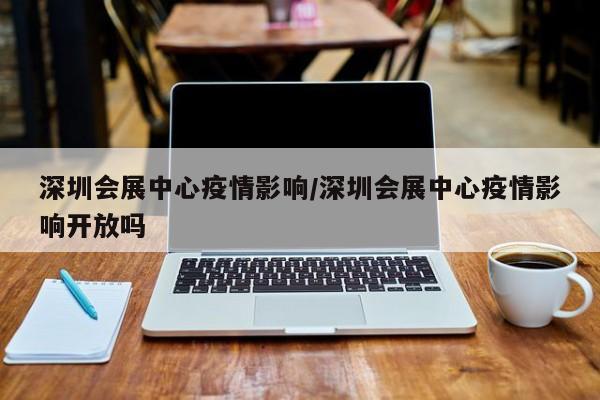深圳会展中心疫情影响/深圳会展中心疫情影响开放吗