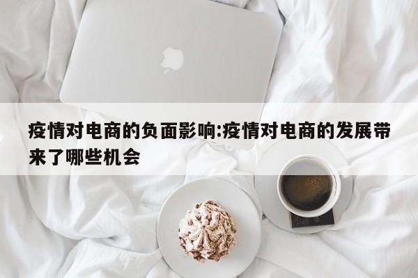 疫情对电商的负面影响:疫情对电商的发展带来了哪些机会