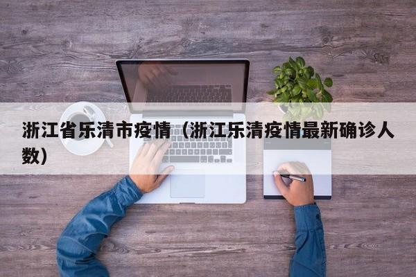 浙江省乐清市疫情（浙江乐清疫情最新确诊人数）