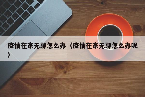 疫情在家无聊怎么办（疫情在家无聊怎么办呢）