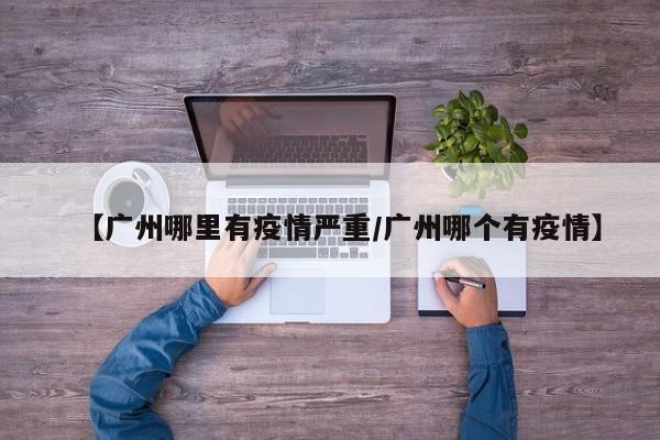 【广州哪里有疫情严重/广州哪个有疫情】