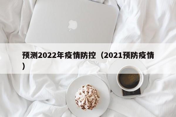 预测2022年疫情防控（2021预防疫情）