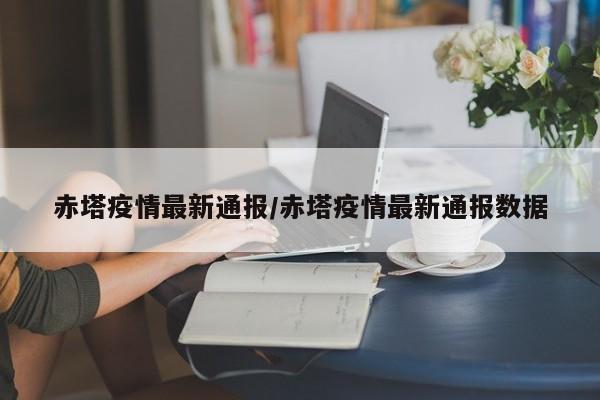 赤塔疫情最新通报/赤塔疫情最新通报数据