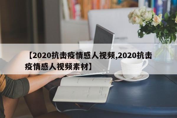 【2020抗击疫情感人视频,2020抗击疫情感人视频素材】