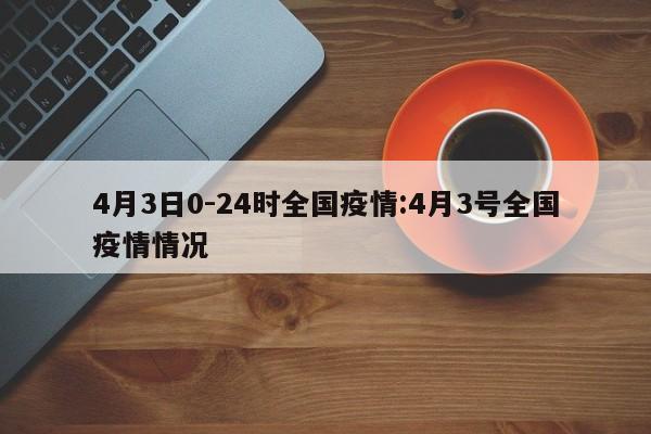 4月3日0-24时全国疫情:4月3号全国疫情情况