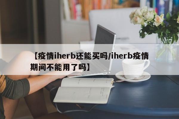 【疫情iherb还能买吗/iherb疫情期间不能用了吗】