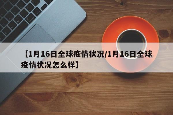 【1月16日全球疫情状况/1月16日全球疫情状况怎么样】