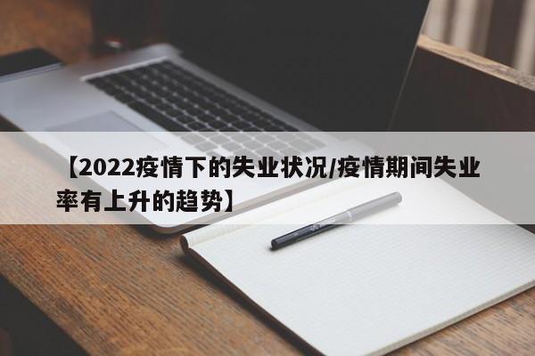 【2022疫情下的失业状况/疫情期间失业率有上升的趋势】