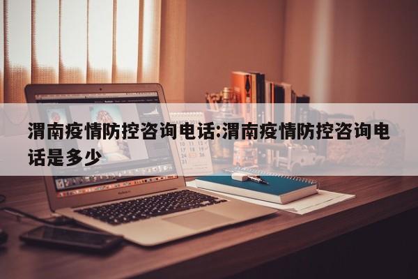 渭南疫情防控咨询电话:渭南疫情防控咨询电话是多少