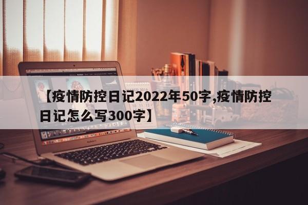 【疫情防控日记2022年50字,疫情防控日记怎么写300字】