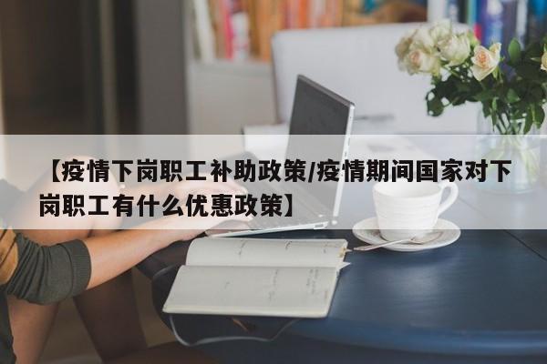 【疫情下岗职工补助政策/疫情期间国家对下岗职工有什么优惠政策】