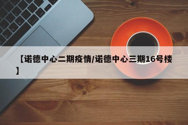【诺德中心二期疫情/诺德中心三期16号楼】