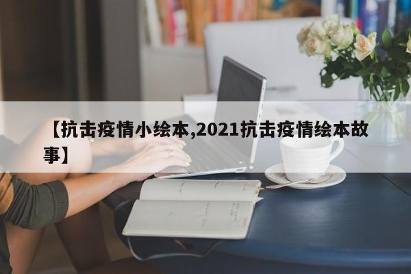 【抗击疫情小绘本,2021抗击疫情绘本故事】