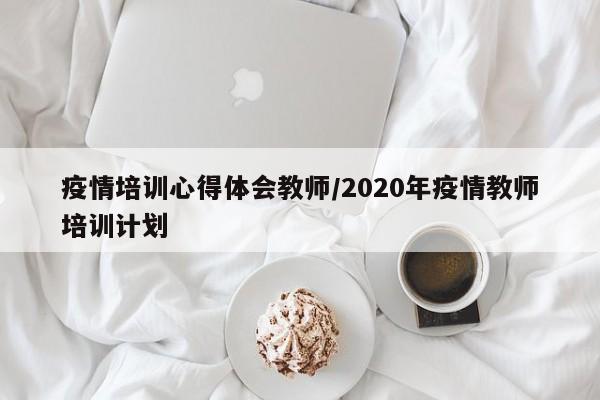 疫情培训心得体会教师/2020年疫情教师培训计划