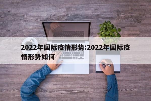2022年国际疫情形势:2022年国际疫情形势如何