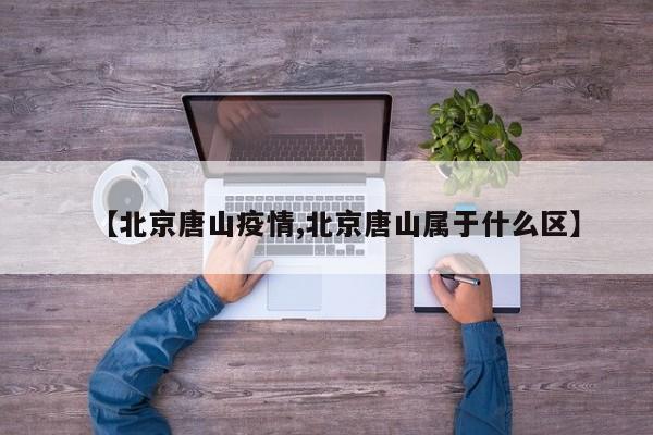 【北京唐山疫情,北京唐山属于什么区】