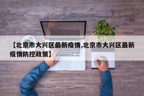 【北京市大兴区最新疫情,北京市大兴区最新疫情防控政策】