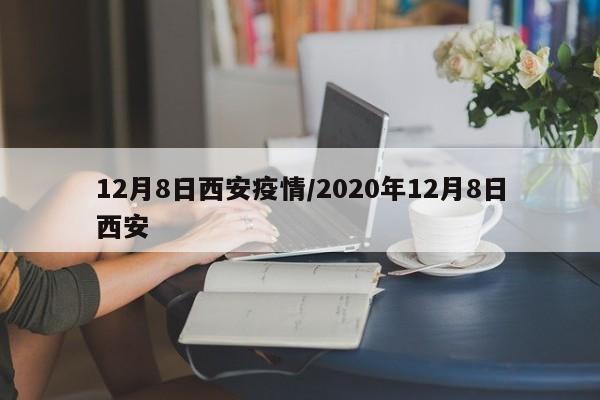 12月8日西安疫情/2020年12月8日西安