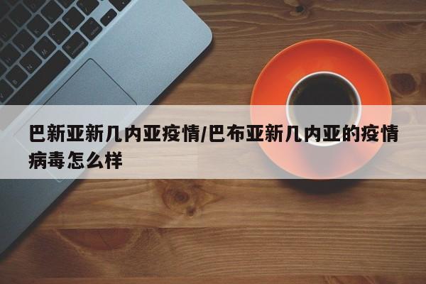 巴新亚新几内亚疫情/巴布亚新几内亚的疫情病毒怎么样