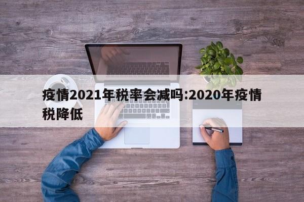 疫情2021年税率会减吗:2020年疫情税降低