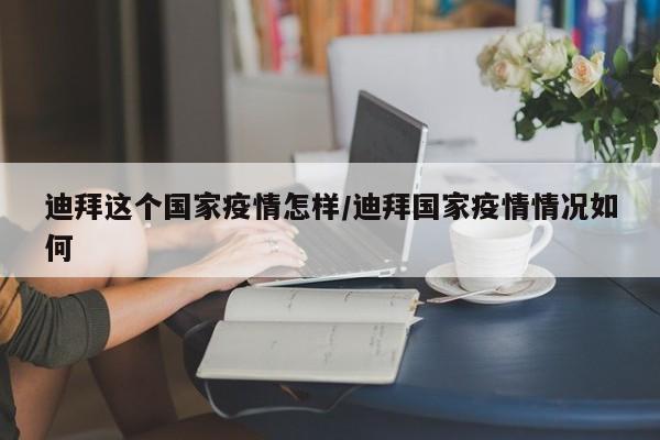 迪拜这个国家疫情怎样/迪拜国家疫情情况如何
