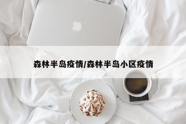 森林半岛疫情/森林半岛小区疫情