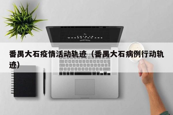 番禺大石疫情活动轨迹（番禺大石病例行动轨迹）