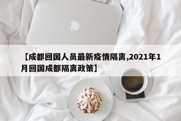 【成都回国人员最新疫情隔离,2021年1月回国成都隔离政策】
