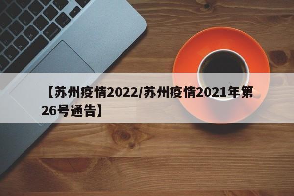 【苏州疫情2022/苏州疫情2021年第26号通告】