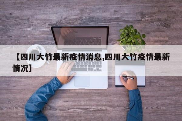 【四川大竹最新疫情消息,四川大竹疫情最新情况】