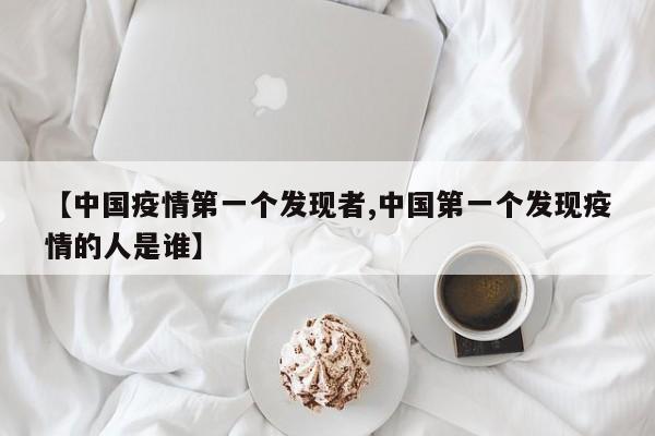 【中国疫情第一个发现者,中国第一个发现疫情的人是谁】