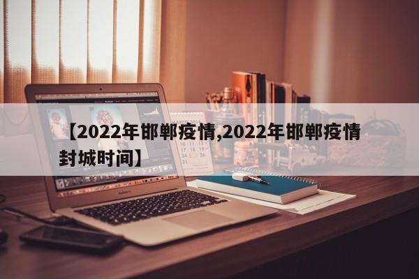 【2022年邯郸疫情,2022年邯郸疫情封城时间】